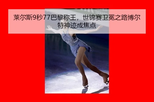 莱尔斯9秒77巴黎称王，世锦赛卫冕之路博尔特神迹成焦点