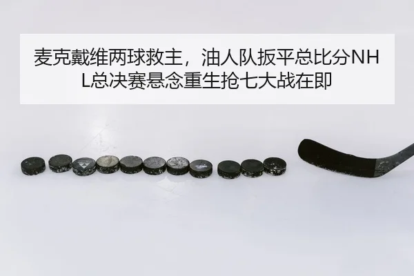 麦克戴维两球救主，油人队扳平总比分NHL总决赛悬念重生抢七大战在即